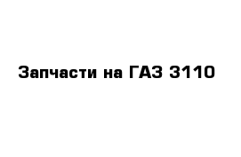 Запчасти на ГАЗ 3110